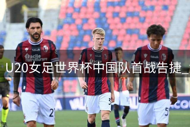 U20女足世界杯中国队首战告捷 黄嘉欣独中三元